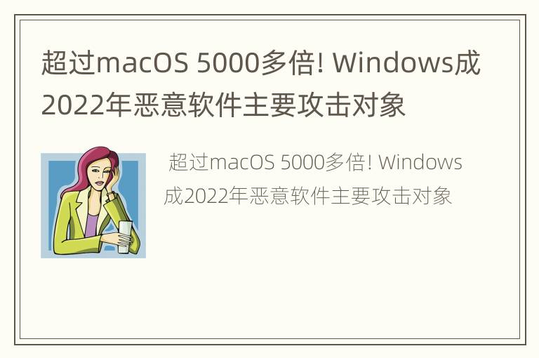超过macOS 5000多倍！Windows成2022年恶意软件主要攻击对象
