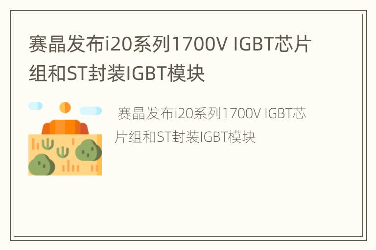 赛晶发布i20系列1700V IGBT芯片组和ST封装IGBT模块