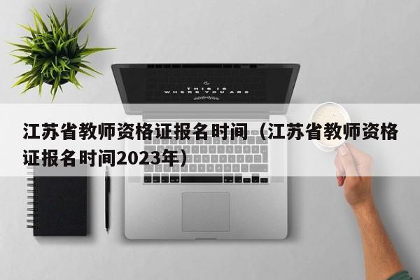 江苏省教师资格证报名时间（江苏省教师资格证报名时间2023年）