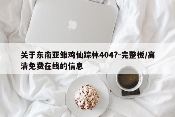 关于东南亚雏鸡仙踪林404?-完整板／高清免费在线的信息