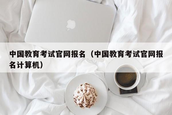 中国教育考试官网报名（中国教育考试官网报名计算机）